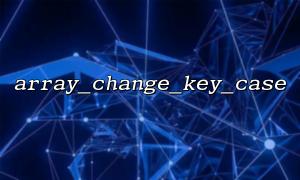 Problems that may be encountered when combining array_change_key_case() with array_merge()