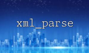 如何使用xml_parse 解析XML 字符串