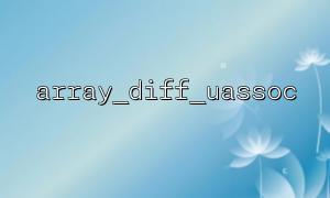 Comparison of use scenarios between array_diff() and array_diff_uassoc()