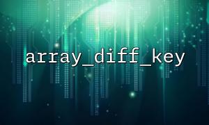 如何用 array_diff_key() 写一个数组键的差异检测类？
