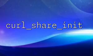 使用 curl_share_init() 提高 RESTful 接口请求性能