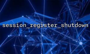 Study on the underlying mechanisms of session_register_shutdown() and php_session_flush()