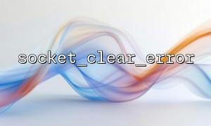 Reasons for encapsulating socket_clear_error() when writing socket services
