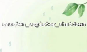 In which scenarios do you need to use session_register_shutdown()?
