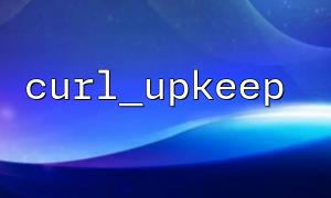 The practical significance of using curl_upkeep() to keep the connection active