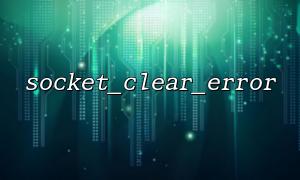 socket_clear_error() 和 socket_last_error() 的正确搭配方式