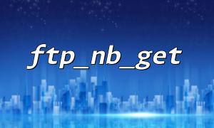 Common Causes of FTP_FAILED Error When Using ftp_nb_get Function for File Downloads